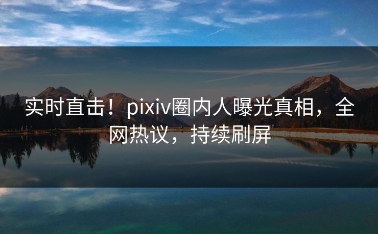 实时直击!pixiv圈内人曝光真相,全网热议,持续刷屏 实时直击!pixiv圈内人曝光真相,全网热议,持续刷屏