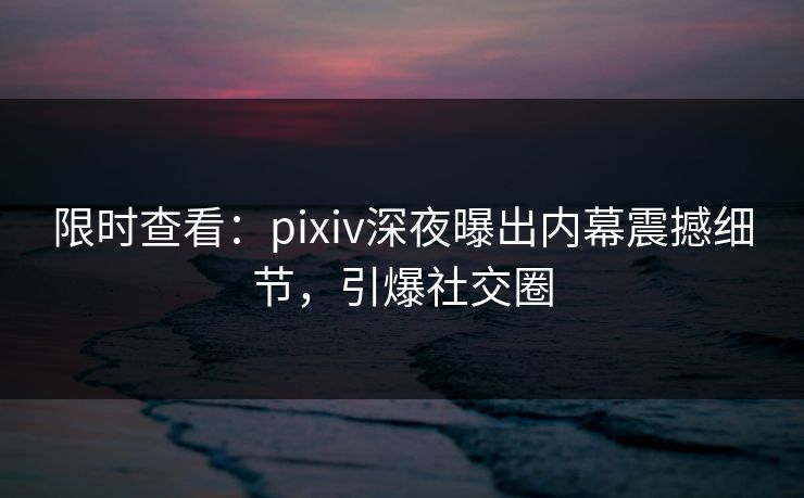 限时查看：pixiv深夜曝出内幕震撼细节，引爆社交圈