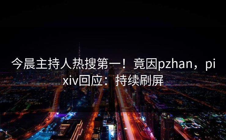 今晨主持人热搜第一！竟因pzhan，pixiv回应：持续刷屏