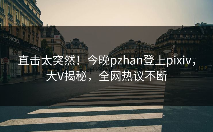 直击太突然！今晚pzhan登上pixiv，大V揭秘，全网热议不断