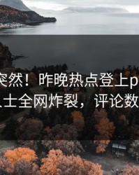 探秘太突然！昨晚热点登上pixiv，业内人士全网炸裂，评论数破万