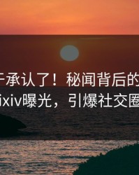 明星终于承认了！秘闻背后的故事在pixiv曝光，引爆社交圈