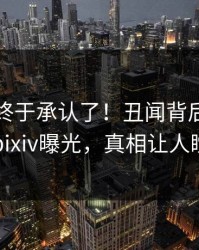 圈内人终于承认了！丑闻背后的故事在pixiv曝光，真相让人瞠目