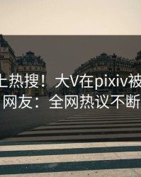深扒冲上热搜！大V在pixiv被爆内幕，网友：全网热议不断