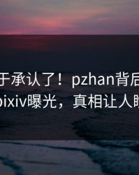 网红终于承认了！pzhan背后的故事在pixiv曝光，真相让人瞠目