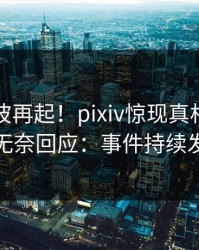 刚刚风波再起！pixiv惊现真相，当事人无奈回应：事件持续发酵