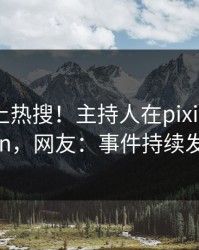 速看冲上热搜！主持人在pixiv被爆pzhan，网友：事件持续发酵