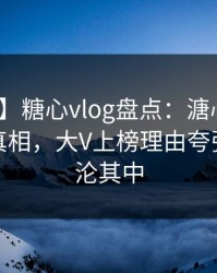 【独家】糖心vlog盘点：溏心视频10个惊人真相，大V上榜理由夸张令人沉沦其中