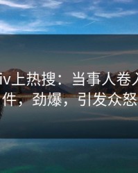 实时pixiv上热搜：当事人卷入秘闻事件，劲爆，引发众怒