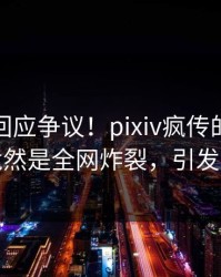 神秘人回应争议！pixiv疯传的丑闻背后竟然是全网炸裂，引发众怒