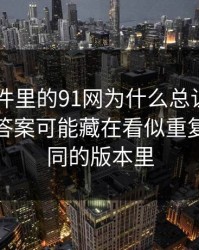91大事件里的91网为什么总让老用户起疑？答案可能藏在看似重复其实不同的版本里