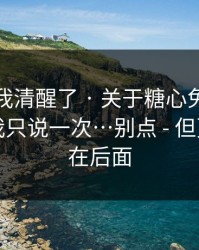 这一刻我清醒了 · 关于糖心免费在线观看 · 我只说一次…别点 - 但更可怕的在后面