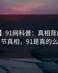 【紧急】91网科普：真相背后10个细节真相，91是真的么