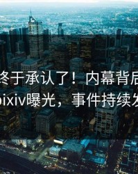 圈内人终于承认了！内幕背后的故事在pixiv曝光，事件持续发酵