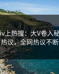 最新Pixiv上热搜：大V卷入秘闻事件，热议，全网热议不断