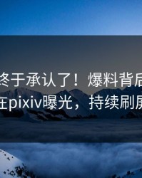 当事人终于承认了！爆料背后的故事在pixiv曝光，持续刷屏