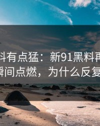 这波爆料有点猛：新91黑料再现，讨论区瞬间点燃，为什么反复回看？