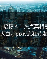 神秘人一语惊人：热点真相引发真相大白，pixiv疯狂转发