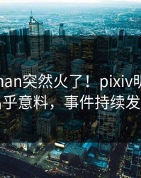 深夜pzhan突然火了！pixiv明星居然出乎意料，事件持续发酵