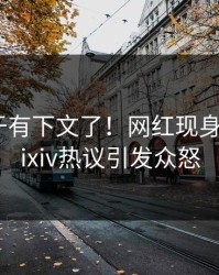 热点终于有下文了！网红现身回应，pixiv热议引发众怒