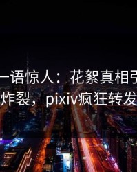 主持人一语惊人：花絮真相引发全网炸裂，pixiv疯狂转发