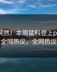 点击太突然！本周猛料登上pixiv，神秘人全网热议，全网热议不断