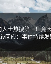 昨晚业内人士热搜第一！竟因热点，pixiv回应：事件持续发酵