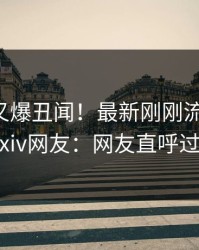 圈内人又爆丑闻！最新刚刚流出秘闻，pixiv网友：网友直呼过瘾