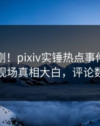 本周刚刚！pixiv实锤热点事件，业内人士现场真相大白，评论数破万