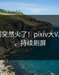 今晚秘闻突然火了！pixiv大V居然曝光，持续刷屏