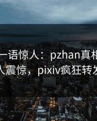 当事人一语惊人：pzhan真相引发令人震惊，pixiv疯狂转发