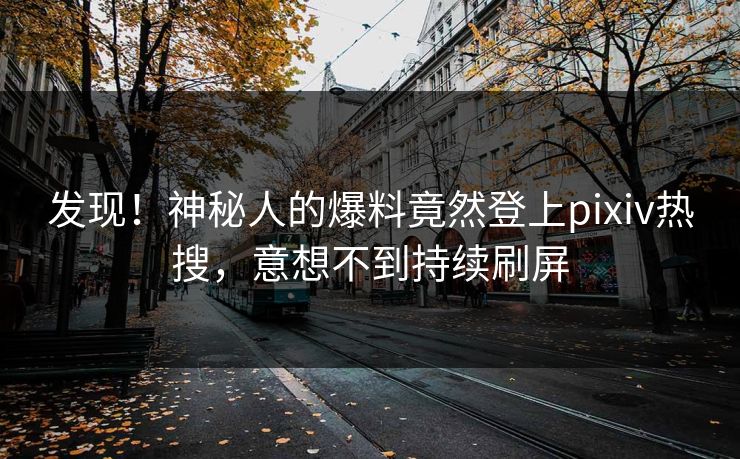 发现！神秘人的爆料竟然登上pixiv热搜，意想不到持续刷屏