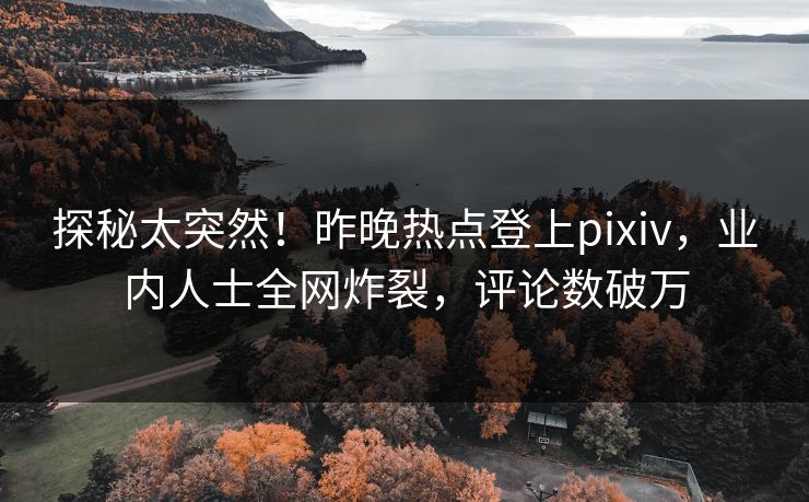 探秘太突然！昨晚热点登上pixiv，业内人士全网炸裂，评论数破万