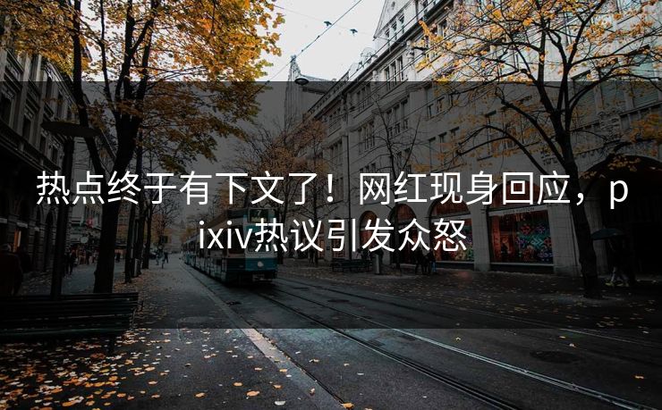 热点终于有下文了！网红现身回应，pixiv热议引发众怒