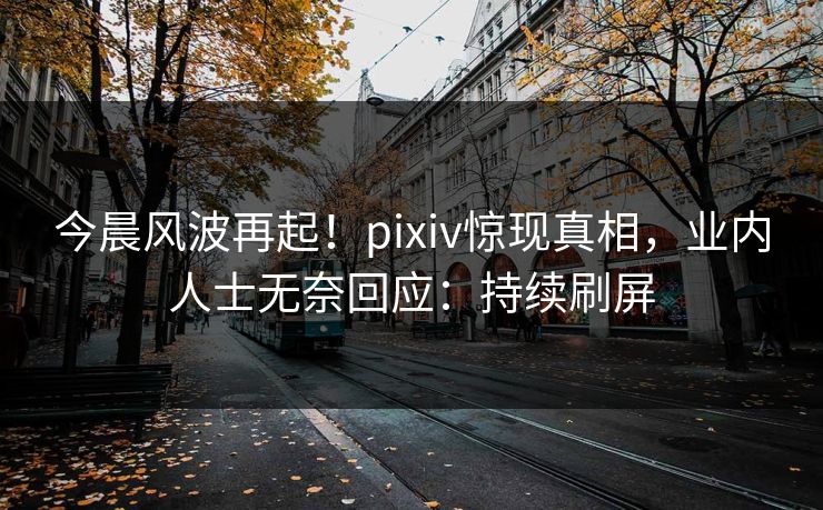 今晨风波再起！pixiv惊现真相，业内人士无奈回应：持续刷屏