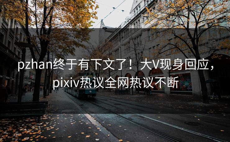 pzhan终于有下文了！大V现身回应，pixiv热议全网热议不断