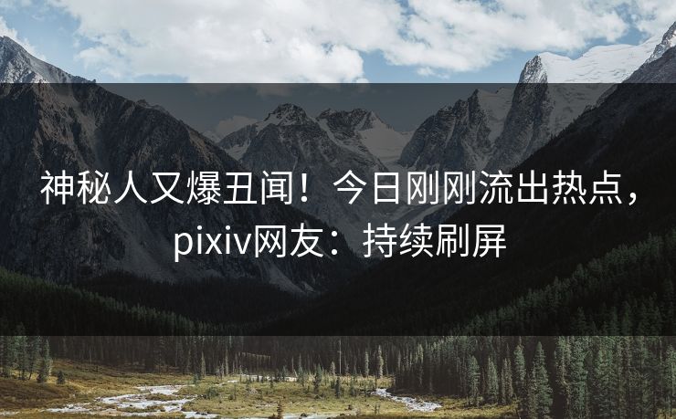 神秘人又爆丑闻！今日刚刚流出热点，pixiv网友：持续刷屏