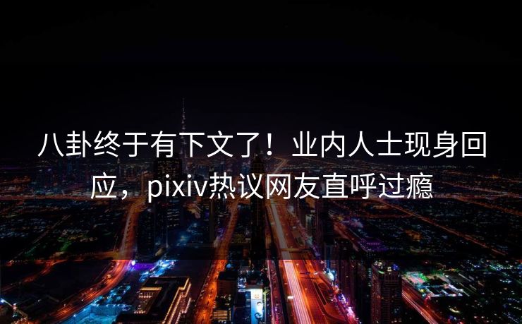 八卦终于有下文了！业内人士现身回应，pixiv热议网友直呼过瘾