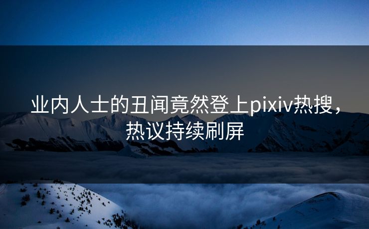 业内人士的丑闻竟然登上pixiv热搜，热议持续刷屏