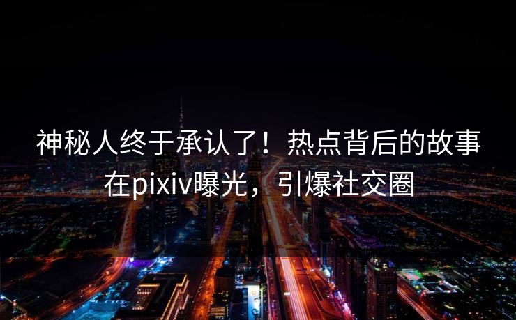 神秘人终于承认了！热点背后的故事在pixiv曝光，引爆社交圈