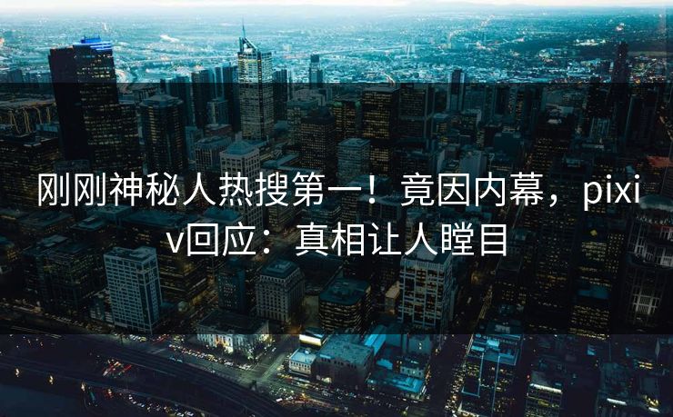 刚刚神秘人热搜第一！竟因内幕，pixiv回应：真相让人瞠目