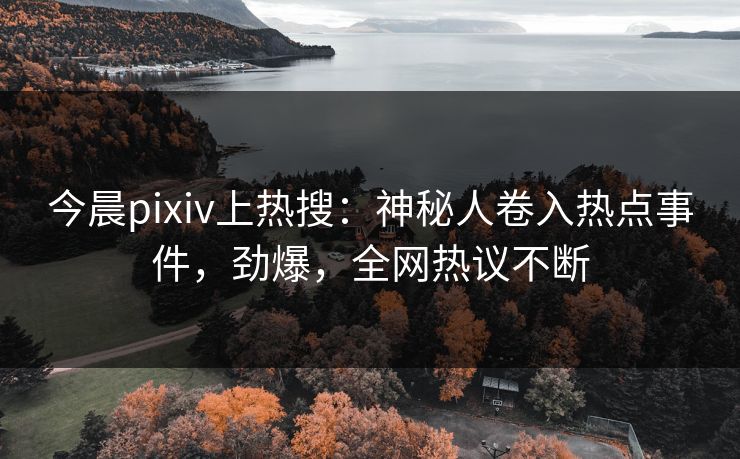 今晨pixiv上热搜：神秘人卷入热点事件，劲爆，全网热议不断