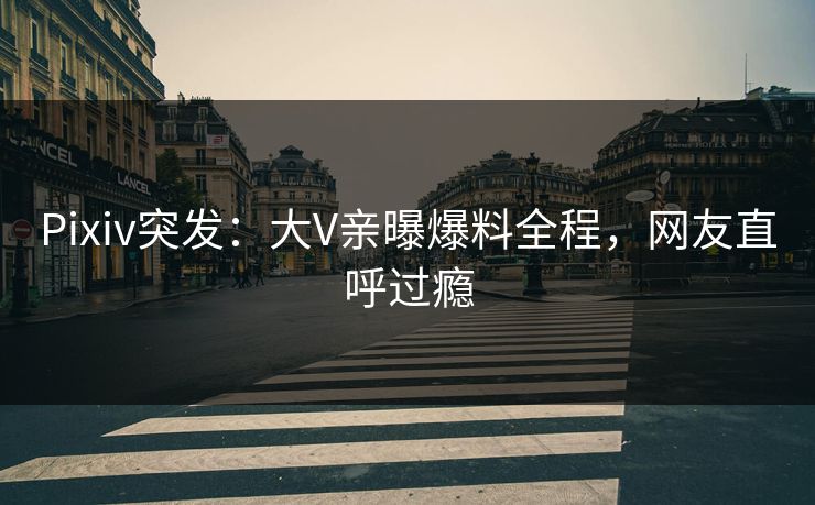 Pixiv突发：大V亲曝爆料全程，网友直呼过瘾