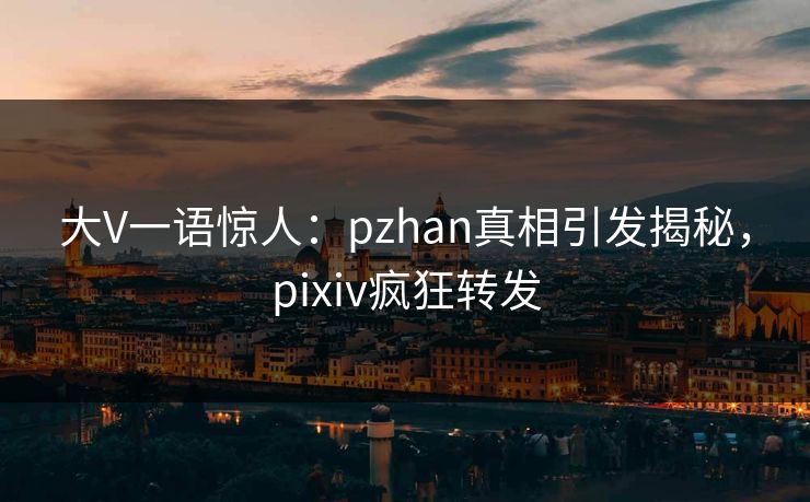 大V一语惊人：pzhan真相引发揭秘，pixiv疯狂转发