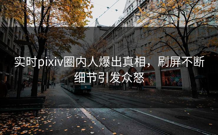 实时pixiv圈内人爆出真相，刷屏不断细节引发众怒