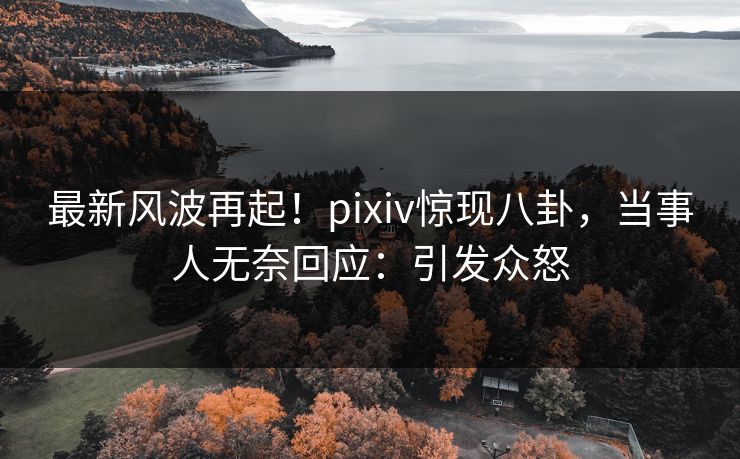 最新风波再起！pixiv惊现八卦，当事人无奈回应：引发众怒