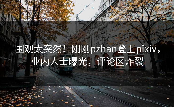 围观太突然！刚刚pzhan登上pixiv，业内人士曝光，评论区炸裂