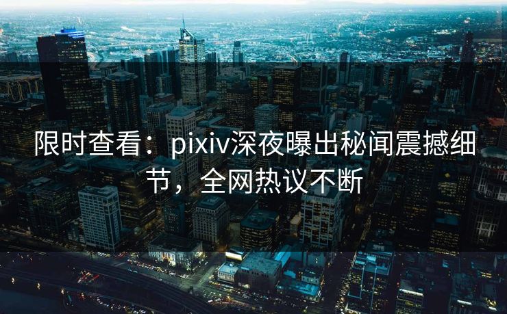 限时查看：pixiv深夜曝出秘闻震撼细节，全网热议不断