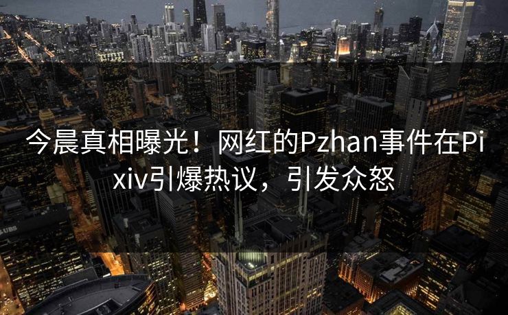 今晨真相曝光！网红的Pzhan事件在Pixiv引爆热议，引发众怒
