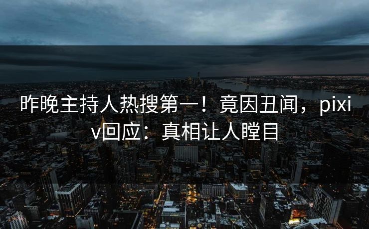 昨晚主持人热搜第一！竟因丑闻，pixiv回应：真相让人瞠目